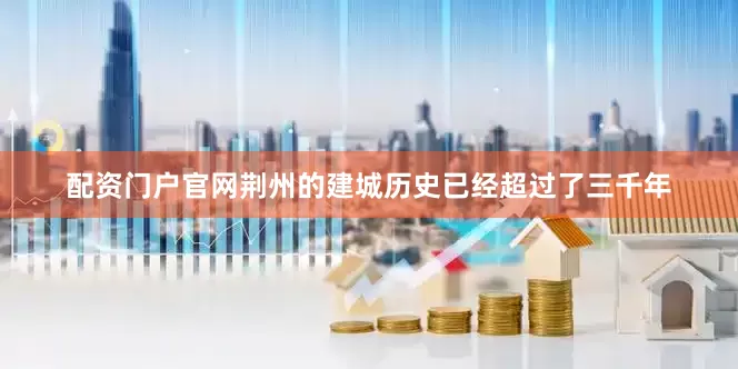 配资门户官网荆州的建城历史已经超过了三千年