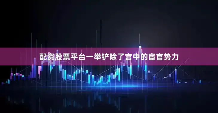 配资股票平台一举铲除了宫中的宦官势力