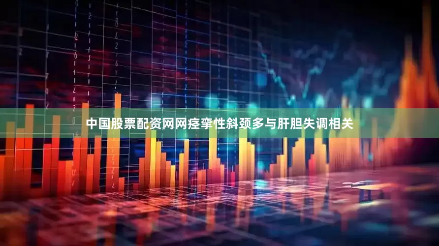 中国股票配资网网痉挛性斜颈多与肝胆失调相关