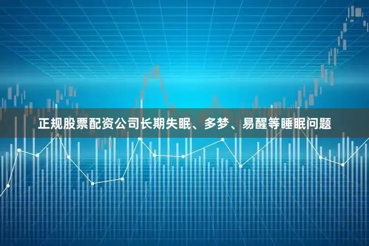 正规股票配资公司长期失眠、多梦、易醒等睡眠问题