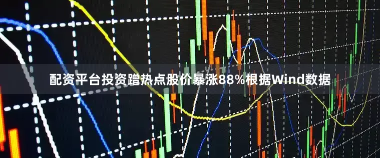 配资平台投资蹭热点股价暴涨88%根据Wind数据