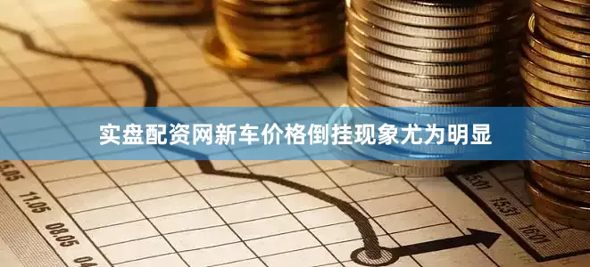 实盘配资网新车价格倒挂现象尤为明显