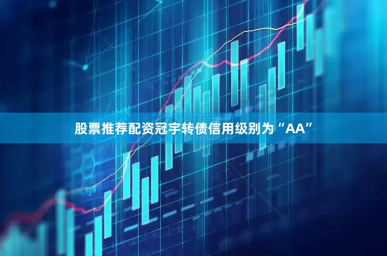 股票推荐配资冠宇转债信用级别为“AA”
