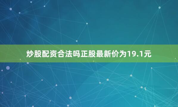 炒股配资合法吗正股最新价为19.1元