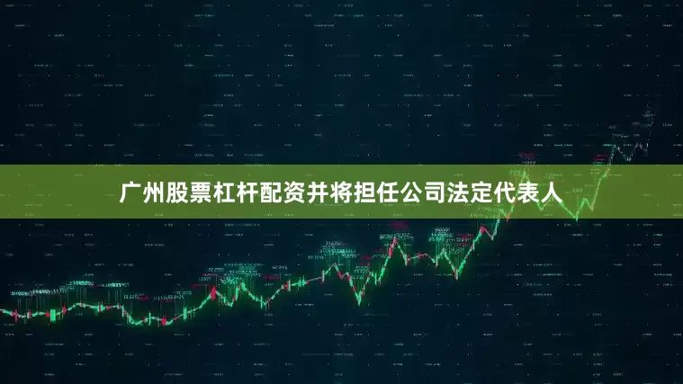 广州股票杠杆配资并将担任公司法定代表人