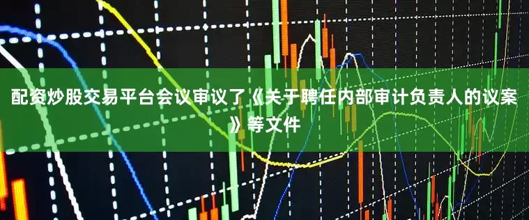 配资炒股交易平台会议审议了《关于聘任内部审计负责人的议案》等文件