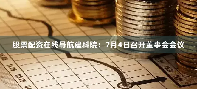 股票配资在线导航建科院：7月4日召开董事会会议