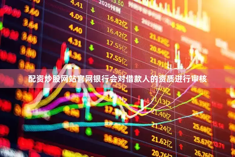 配资炒股网站官网银行会对借款人的资质进行审核