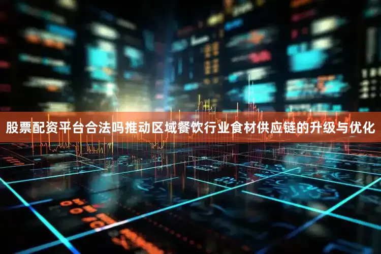 股票配资平台合法吗推动区域餐饮行业食材供应链的升级与优化