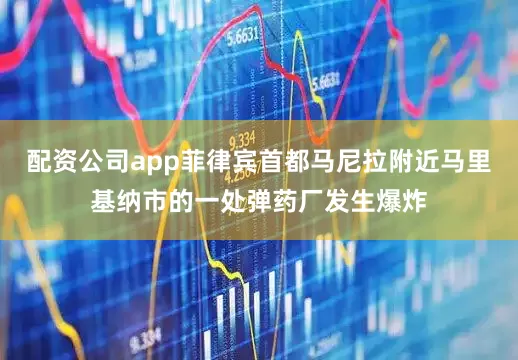 配资公司app菲律宾首都马尼拉附近马里基纳市的一处弹药厂发生爆炸