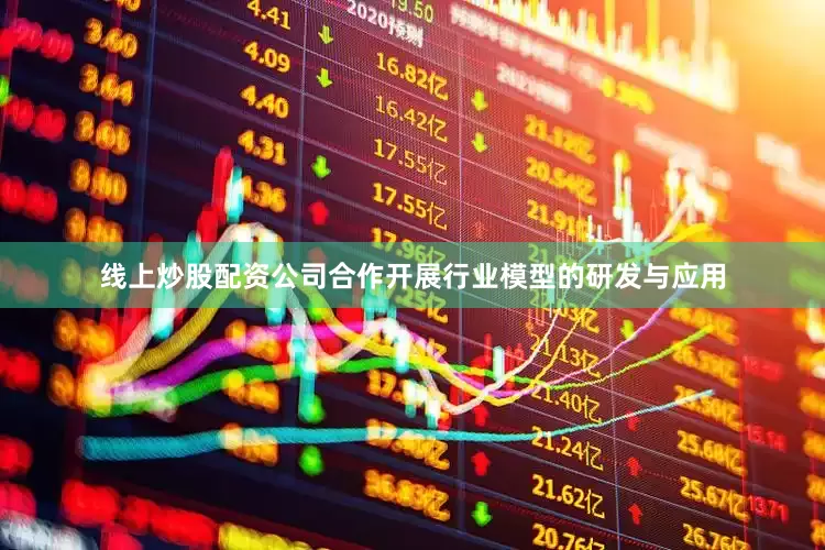 线上炒股配资公司合作开展行业模型的研发与应用