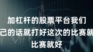 加杠杆的股票平台我们自己的话就打好这次的比赛就好