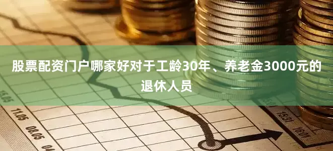 股票配资门户哪家好对于工龄30年、养老金3000元的退休人员