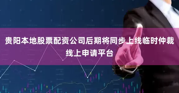 贵阳本地股票配资公司后期将同步上线临时仲裁线上申请平台