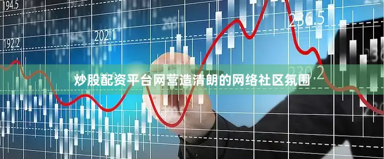 炒股配资平台网营造清朗的网络社区氛围