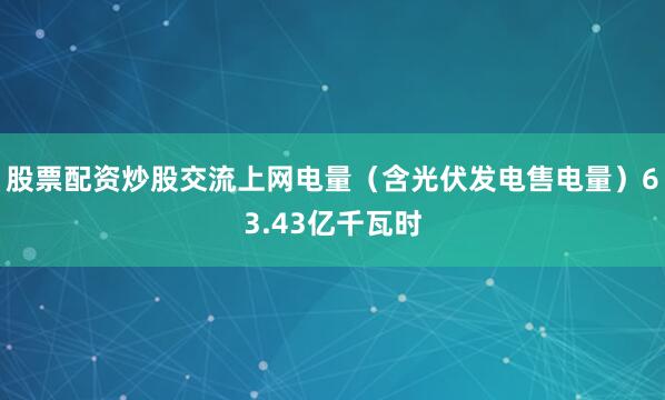 股票配资炒股交流上网电量（含光伏发电售电量）63.43亿千瓦时